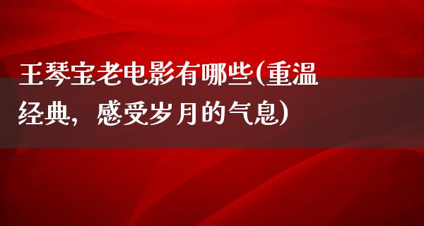 王琴宝老电影有哪些(重温经典，感受岁月的气息)