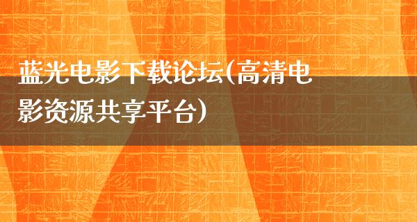 蓝光电影下载论坛(高清电影资源共享平台)