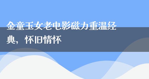 金童玉女老电影磁力重温经典，怀旧情怀