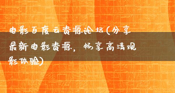 电影百度云资源论坛(分享最新电影资源，畅享高清观影体验)