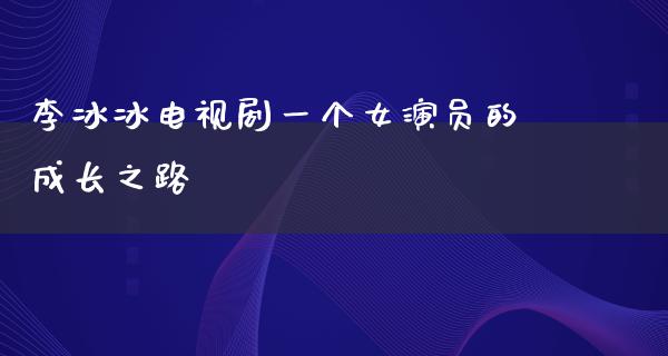 李冰冰电视剧一个女演员的成长之路