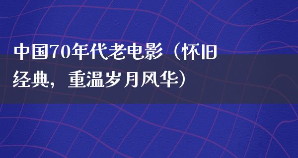 中国70年代老电影（怀旧经典，重温岁月风华）