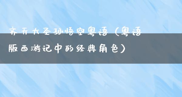 齐天大圣孙悟空粤语（粤语版西游记中的经典角色）