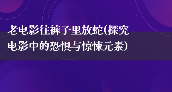 老电影往裤子里放蛇(探究电影中的恐惧与惊悚元素)