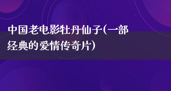 中国老电影牡丹仙子(一部经典的爱情传奇片)