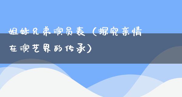 姐妹兄弟演员表（探究亲情在演艺界的传承）