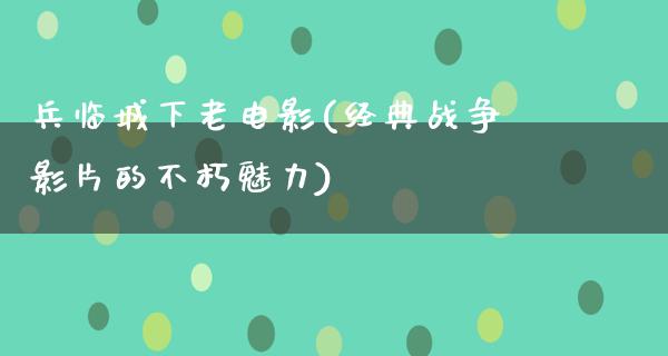 兵临城下老电影(经典战争影片的不朽魅力)