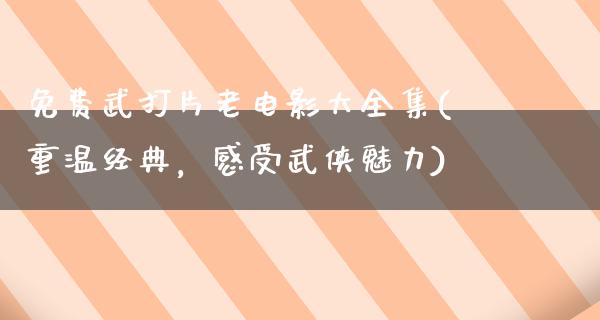 免费武打片老电影大全集(重温经典，感受武侠魅力)