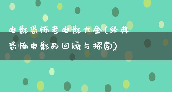 电影恐怖老电影大全(经典恐怖电影的回顾与探索)