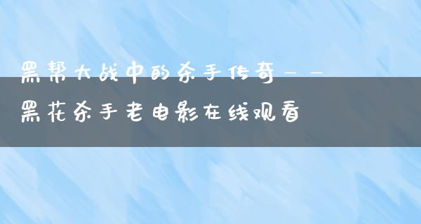 黑帮大战中的杀手传奇——黑花杀手老电影在线观看