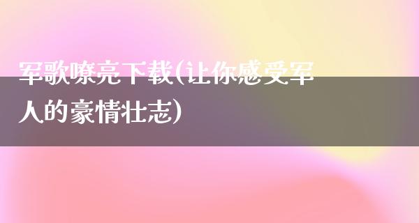 军歌嘹亮下载(让你感受军人的豪情壮志)