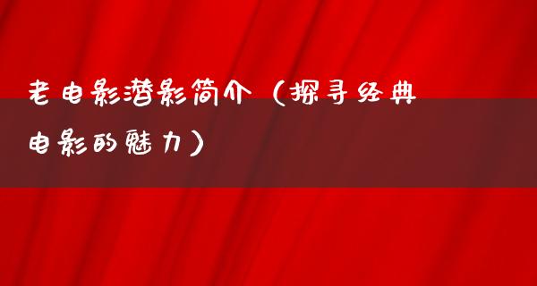 老电影潜影简介（探寻经典电影的魅力）