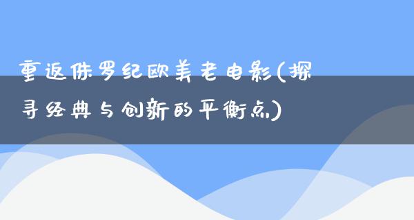 重返侏罗纪欧美老电影(探寻经典与创新的平衡点)