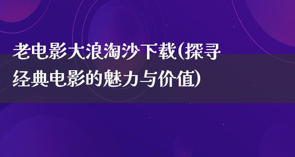 老电影大浪淘沙下载(探寻经典电影的魅力与价值)