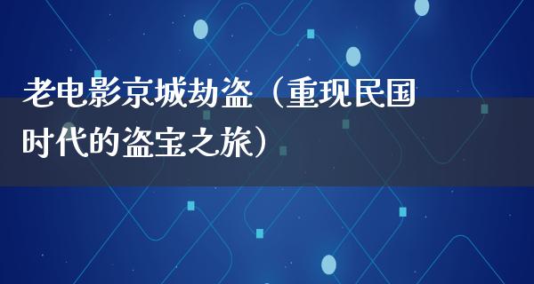 老电影京城劫盗（重现民国时代的盗宝之旅）