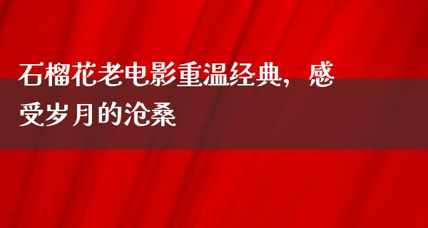 石榴花老电影重温经典，感受岁月的沧桑