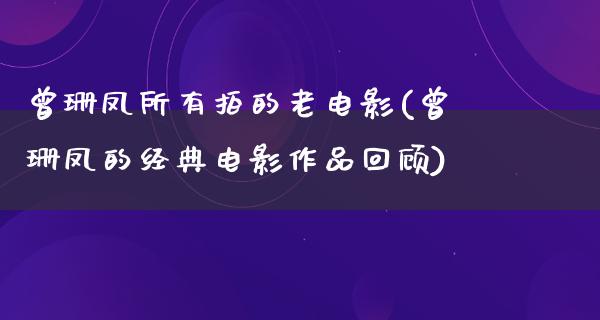 曾珊凤所有拍的老电影(曾珊凤的经典电影作品回顾)