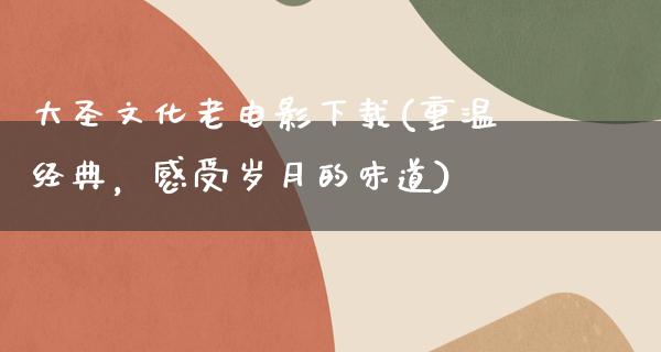 大圣文化老电影下载(重温经典，感受岁月的味道)