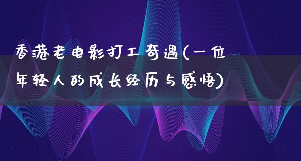 香港老电影打工奇遇(一位年轻人的成长经历与感悟)