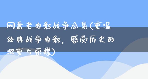 网盘老电影战争合集(重温经典战争电影，感受历史的沉重与荣耀)