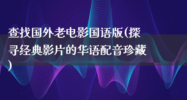 查找国外老电影国语版(探寻经典影片的华语配音珍藏)