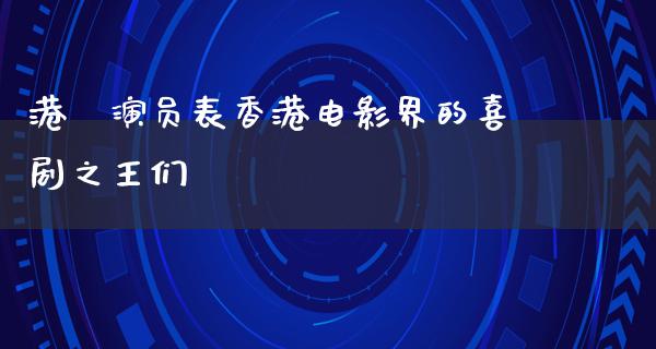 港囧演员表香港电影界的喜剧之王们