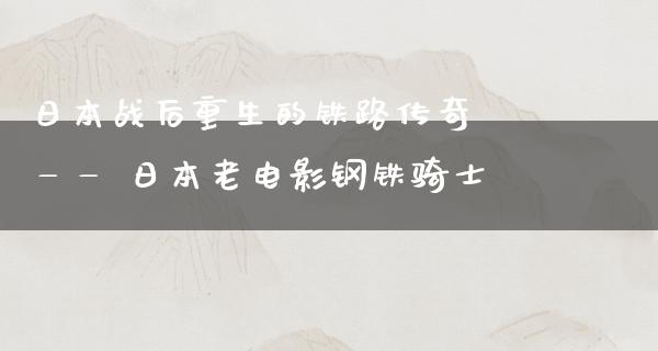 日本战后重生的铁路传奇 —— 日本老电影钢铁骑士