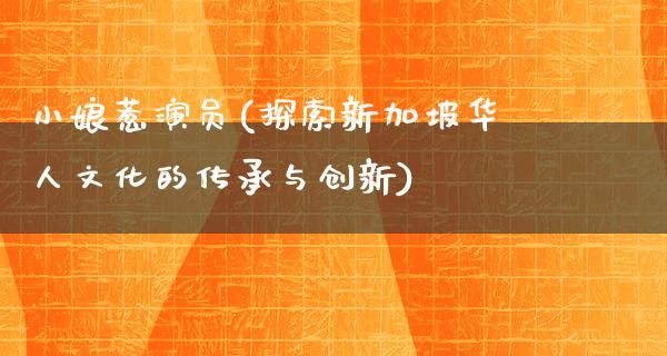 小娘惹演员(探索新加坡华人文化的传承与创新)