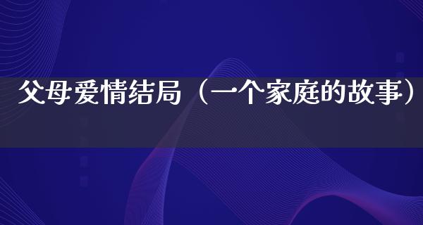 父母爱情结局（一个家庭的故事）