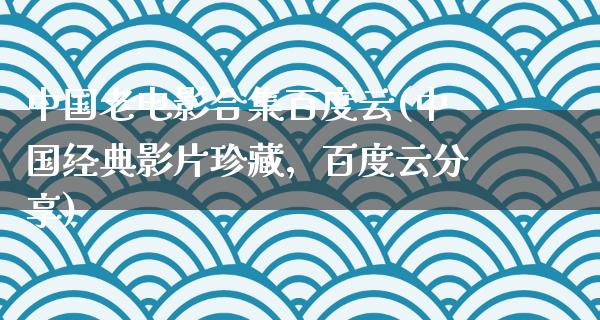 中国老电影合集百度云(中国经典影片珍藏，百度云分享)