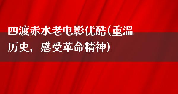 四渡赤水老电影优酷(重温历史，感受革命精神)