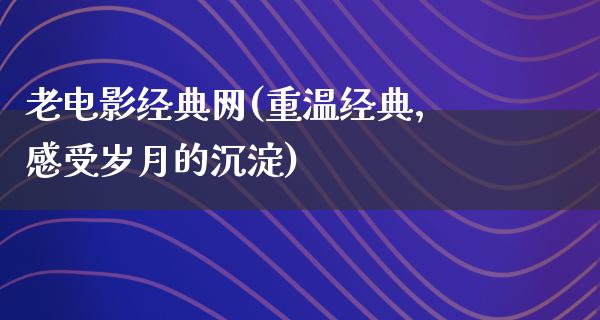 老电影经典网(重温经典，感受岁月的沉淀)