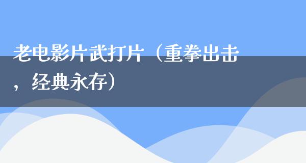 老电影片武打片（重拳出击，经典永存）