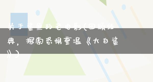 关于鲨鱼的老电影(回顾经典，探索恐惧重温《大白鲨》)