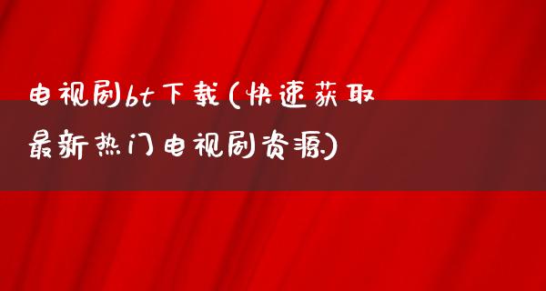 电视剧bt下载(快速获取最新热门电视剧资源)