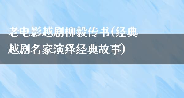 老电影越剧柳毅传书(经典越剧名家演绎经典故事)