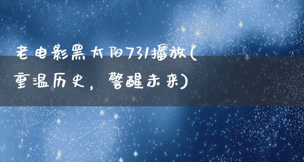 老电影黑太阳731播放(重温历史，警醒未来)