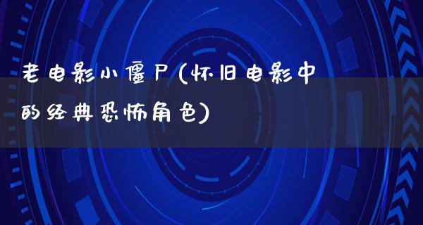 老电影小僵尸(怀旧电影中的经典恐怖角色)