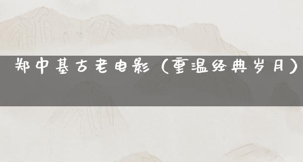 郑中基古老电影（重温经典岁月）