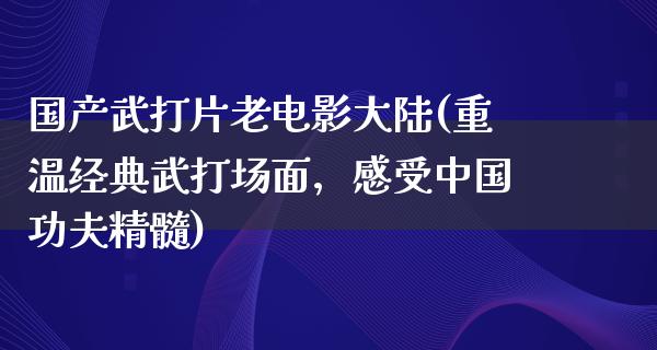 国产武打片老电影大陆(重温经典武打场面，感受中国功夫精髓)