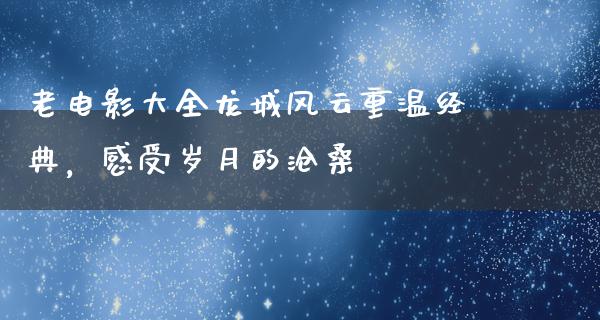 老电影大全龙城风云重温经典，感受岁月的沧桑