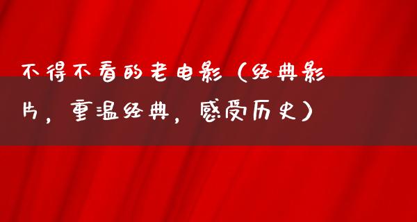 不得不看的老电影（经典影片，重温经典，感受历史）