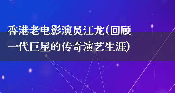 香港老电影演员江龙(回顾一代巨星的传奇演艺生涯)