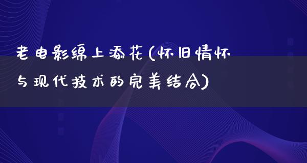 老电影绵上添花(怀旧情怀与现代技术的完美结合)