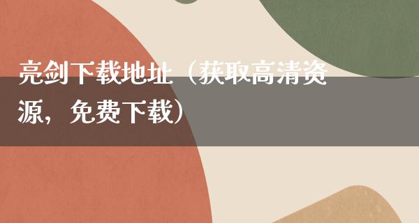 亮剑下载地址（获取高清资源，免费下载）