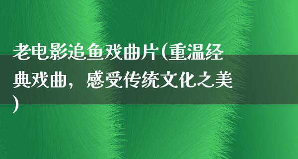 老电影追鱼戏曲片(重温经典戏曲，感受传统文化之美)