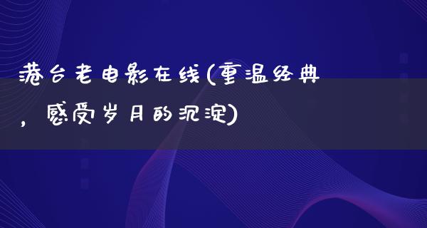 港台老电影在线(重温经典，感受岁月的沉淀)