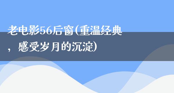 老电影56后窗(重温经典，感受岁月的沉淀)