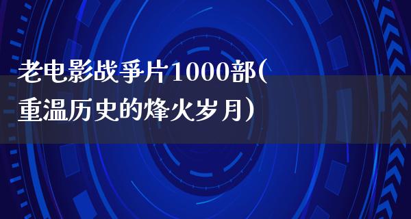 老电影战爭片1000部(重温历史的烽火岁月)