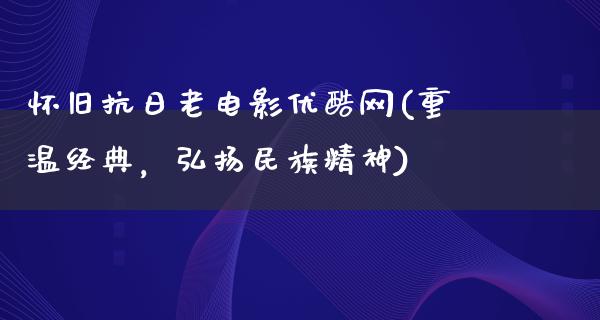 怀旧抗日老电影优酷网(重温经典，弘扬民族精神)